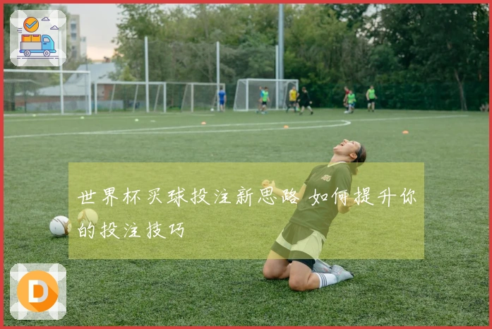 世界杯买球投注新思路 如何提升你的投注技巧