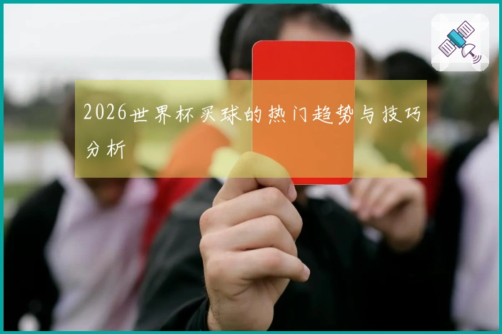 2026世界杯买球的热门趋势与技巧分析