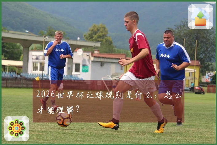 2026世界杯让球规则是什么，怎么才能理解？