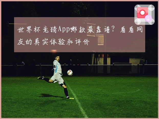 世界杯竞猜App哪款最靠谱？看看网友的真实体验和评价