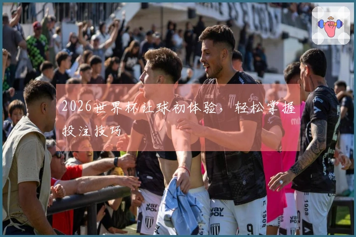 2026世界杯让球初体验，轻松掌握投注技巧
