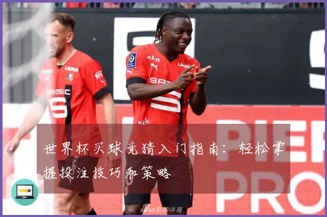世界杯买球竞猜入门指南：轻松掌握投注技巧和策略