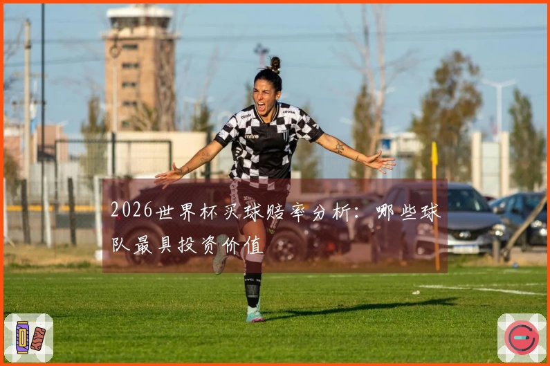 2026世界杯买球赔率分析：哪些球队最具投资价值