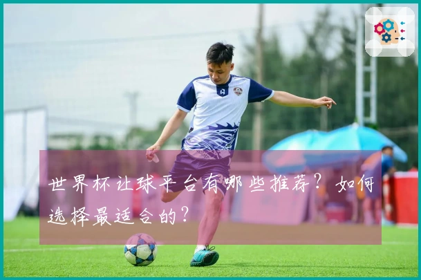世界杯让球平台有哪些推荐？如何选择最适合的？