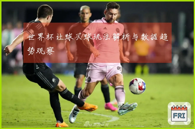 世界杯让球买球玩法解析与数据趋势观察