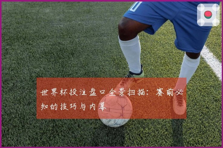 世界杯投注盘口全景扫描：赛前必知的技巧与内幕