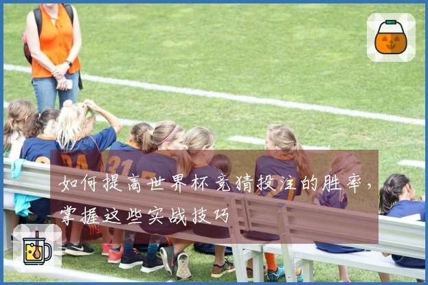 如何提高世界杯竞猜投注的胜率，掌握这些实战技巧