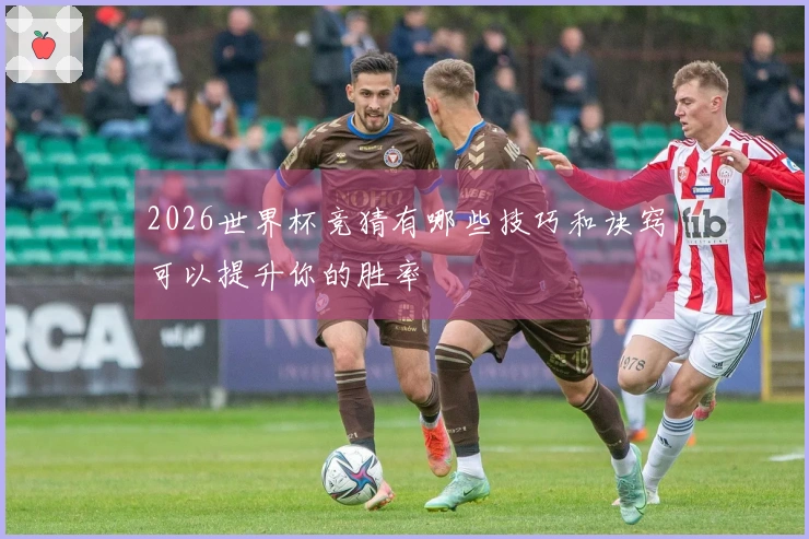 2026世界杯竞猜有哪些技巧和诀窍可以提升你的胜率