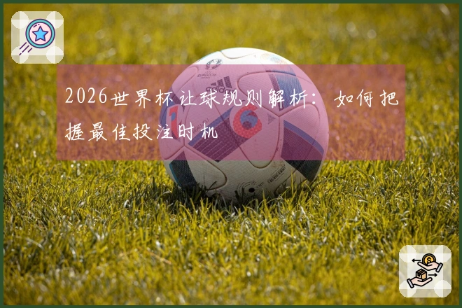 2026世界杯让球规则解析：如何把握最佳投注时机