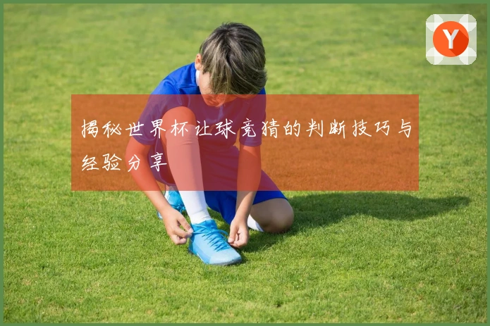 揭秘世界杯让球竞猜的判断技巧与经验分享