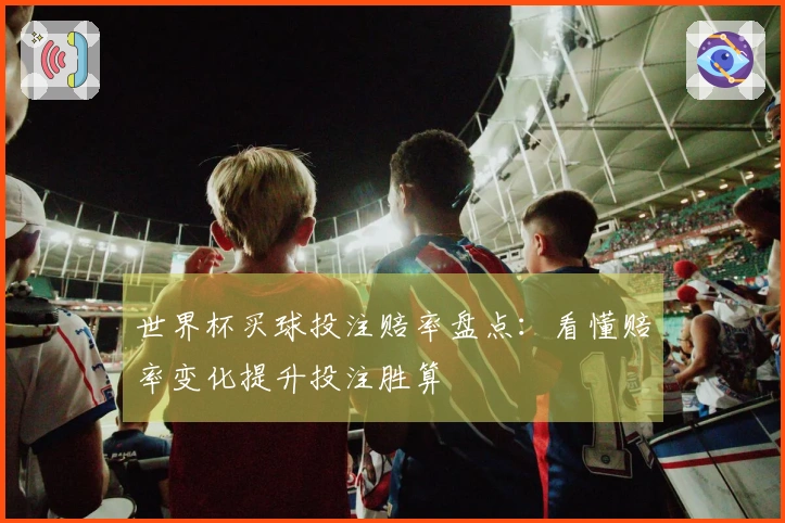 世界杯买球投注赔率盘点：看懂赔率变化提升投注胜算