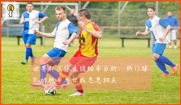 世界杯买球竞猜赔率分析：热门球队的胜率与你我息息相关
