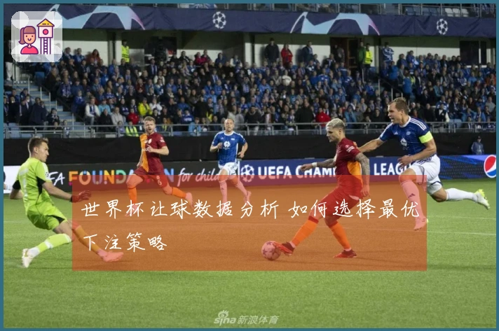 世界杯让球数据分析 如何选择最优下注策略