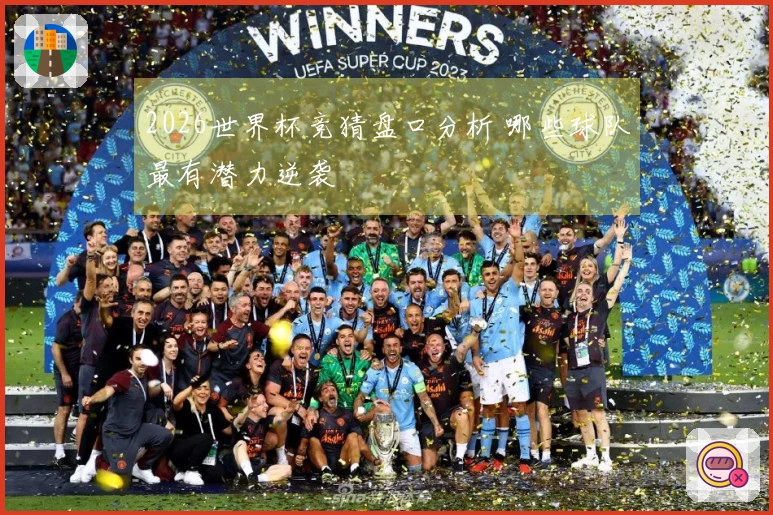 2026世界杯竞猜盘口分析 哪些球队最有潜力逆袭