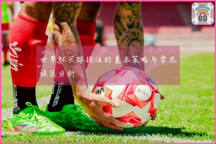 世界杯买球投注的基本策略与常见误区分析