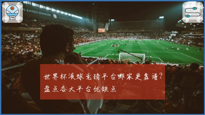 世界杯滚球竞猜平台哪家更靠谱？盘点各大平台优缺点