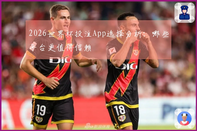 2026世界杯投注App选择分析：哪些平台更值得信赖