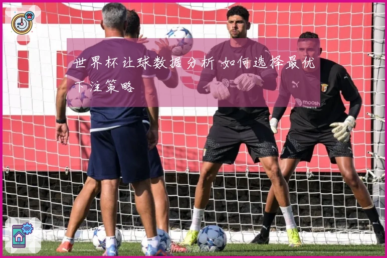 世界杯让球数据分析 如何选择最优下注策略