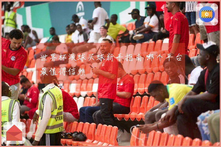 世界杯滚球买球新手指南 哪个平台最值得信赖