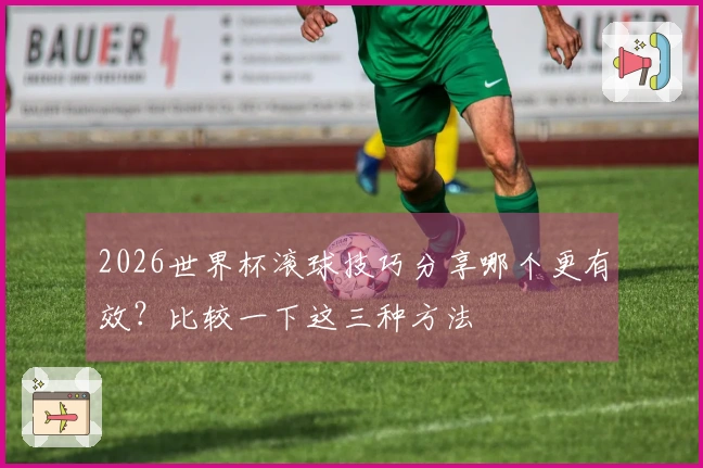 2026世界杯滚球技巧分享哪个更有效？比较一下这三种方法