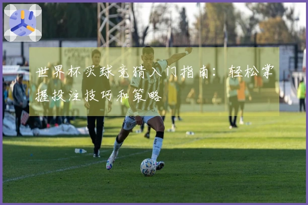 世界杯买球竞猜入门指南：轻松掌握投注技巧和策略