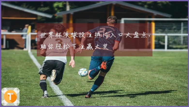 世界杯滚球投注热门入口大盘点，助你轻松下注赢大奖