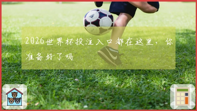 2026世界杯投注入口都在这里，你准备好了吗