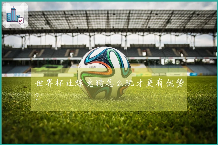 世界杯让球竞猜怎么玩才更有优势？