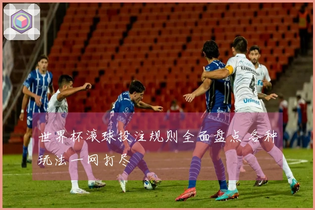 世界杯滚球投注规则全面盘点 各种玩法一网打尽