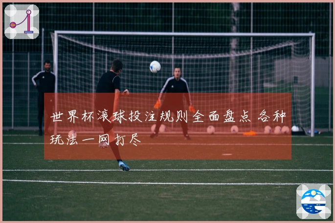 世界杯滚球投注规则全面盘点 各种玩法一网打尽