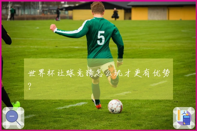 世界杯让球竞猜怎么玩才更有优势？