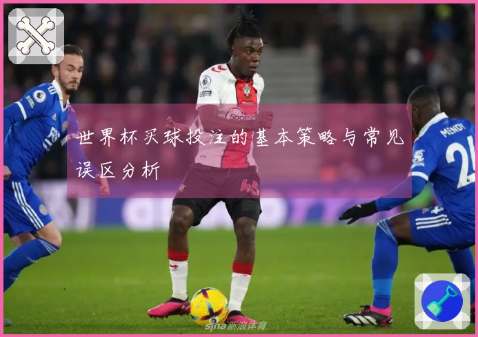 世界杯买球投注的基本策略与常见误区分析