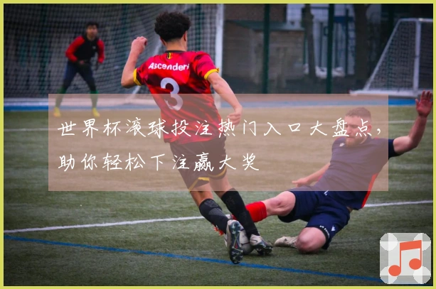 世界杯滚球投注热门入口大盘点，助你轻松下注赢大奖